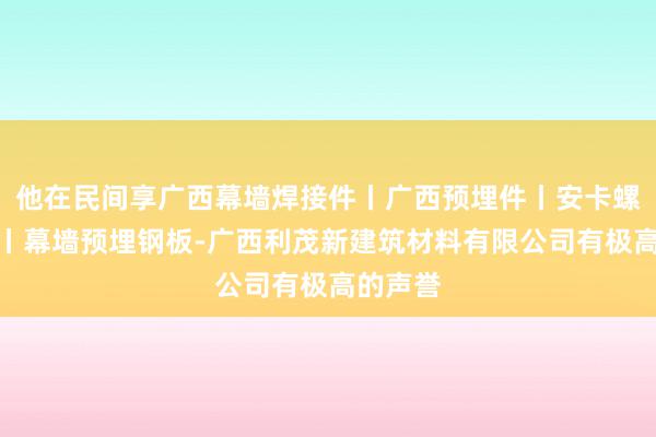 他在民间享广西幕墙焊接件丨广西预埋件丨安卡螺栓批发丨幕墙预埋钢板-广西利茂新建筑材料有限公司有极高的声誉