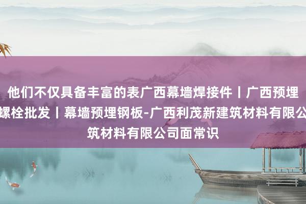他们不仅具备丰富的表广西幕墙焊接件丨广西预埋件丨安卡螺栓批发丨幕墙预埋钢板-广西利茂新建筑材料有限公司面常识