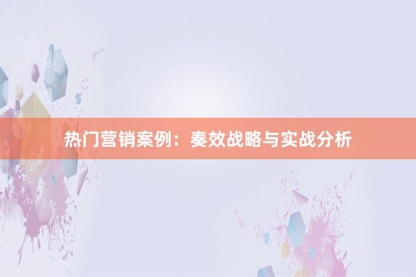 热门营销案例：奏效战略与实战分析