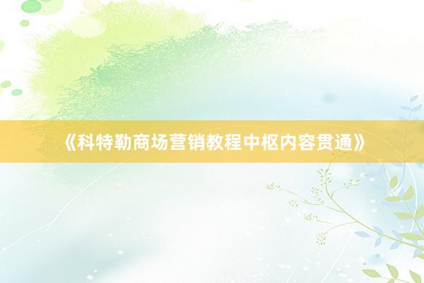 《科特勒商场营销教程中枢内容贯通》